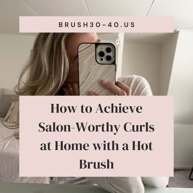 How to Achieve Salon-Worthy Curls at Home with a Hot Brush